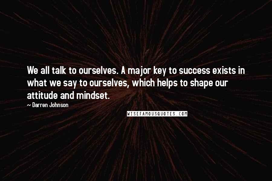 Darren Johnson Quotes: We all talk to ourselves. A major key to success exists in what we say to ourselves, which helps to shape our attitude and mindset.