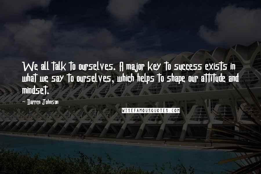 Darren Johnson Quotes: We all talk to ourselves. A major key to success exists in what we say to ourselves, which helps to shape our attitude and mindset.