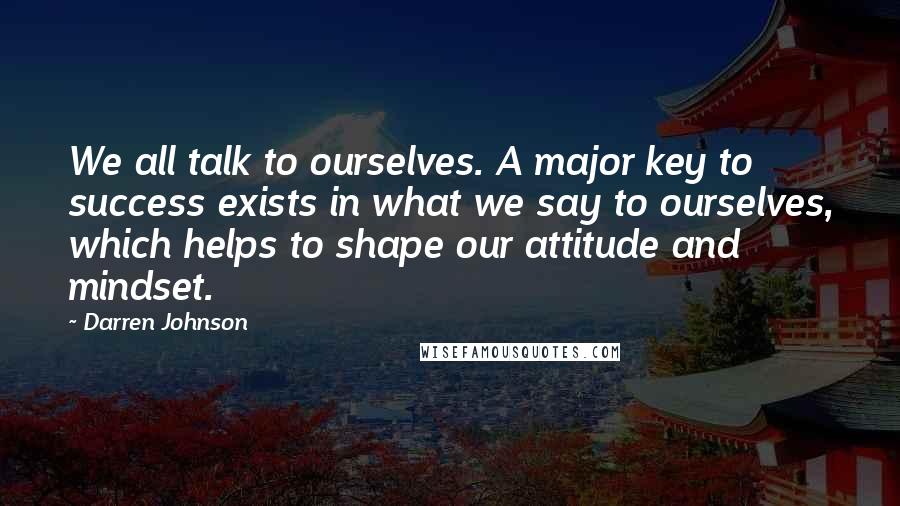 Darren Johnson Quotes: We all talk to ourselves. A major key to success exists in what we say to ourselves, which helps to shape our attitude and mindset.