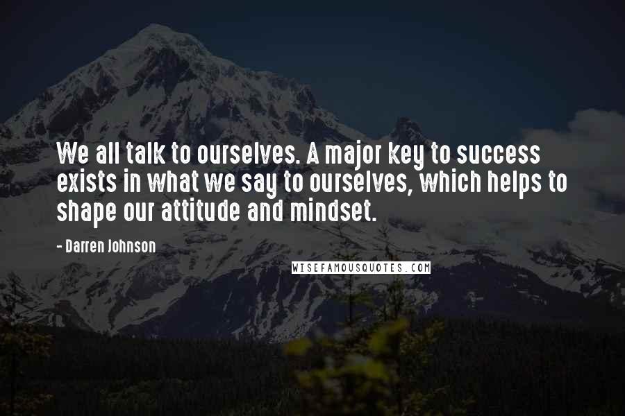 Darren Johnson Quotes: We all talk to ourselves. A major key to success exists in what we say to ourselves, which helps to shape our attitude and mindset.