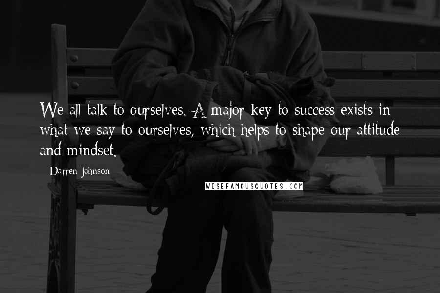 Darren Johnson Quotes: We all talk to ourselves. A major key to success exists in what we say to ourselves, which helps to shape our attitude and mindset.