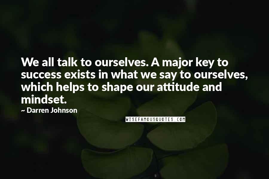 Darren Johnson Quotes: We all talk to ourselves. A major key to success exists in what we say to ourselves, which helps to shape our attitude and mindset.