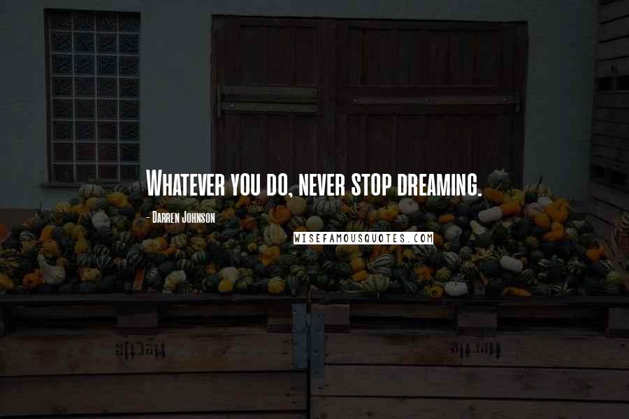 Darren Johnson Quotes: Whatever you do, never stop dreaming.