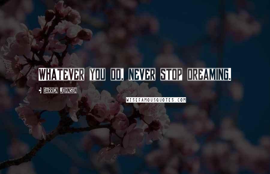 Darren Johnson Quotes: Whatever you do, never stop dreaming.