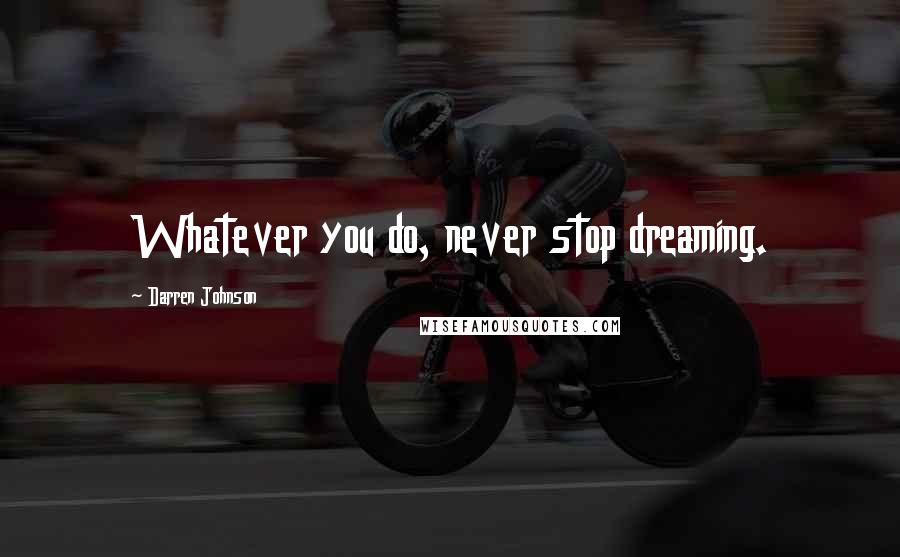 Darren Johnson Quotes: Whatever you do, never stop dreaming.