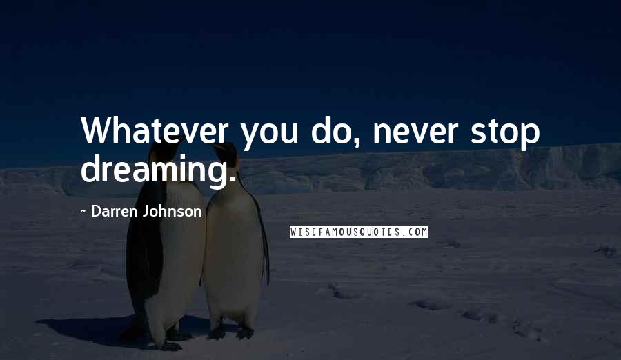Darren Johnson Quotes: Whatever you do, never stop dreaming.