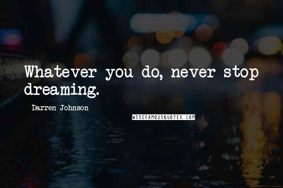 Darren Johnson Quotes: Whatever you do, never stop dreaming.