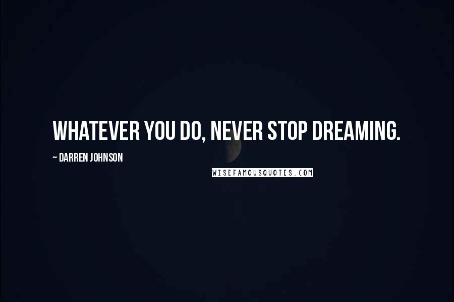 Darren Johnson Quotes: Whatever you do, never stop dreaming.