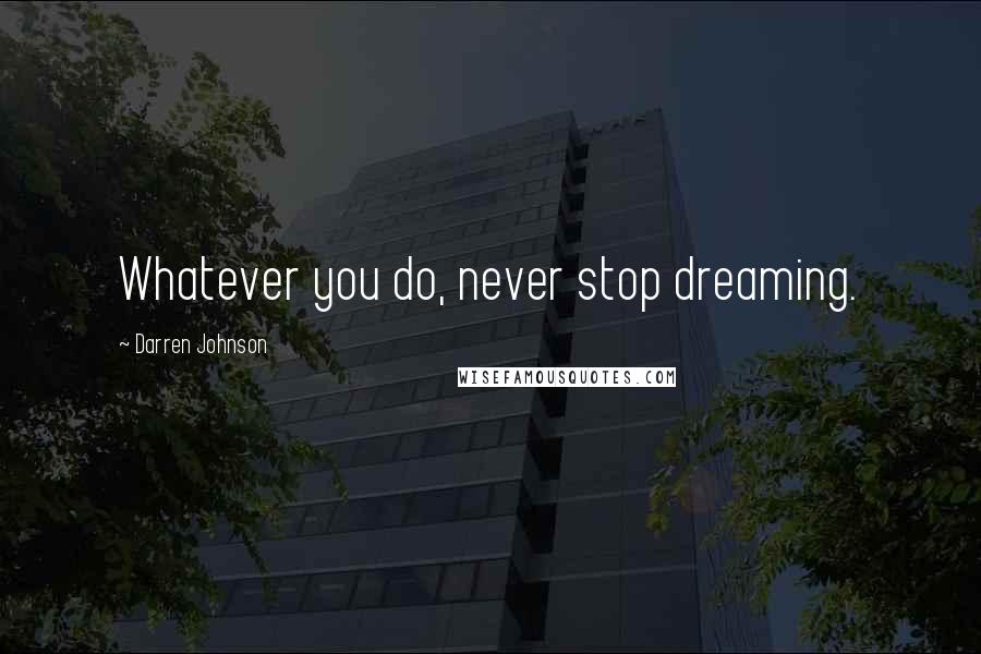 Darren Johnson Quotes: Whatever you do, never stop dreaming.
