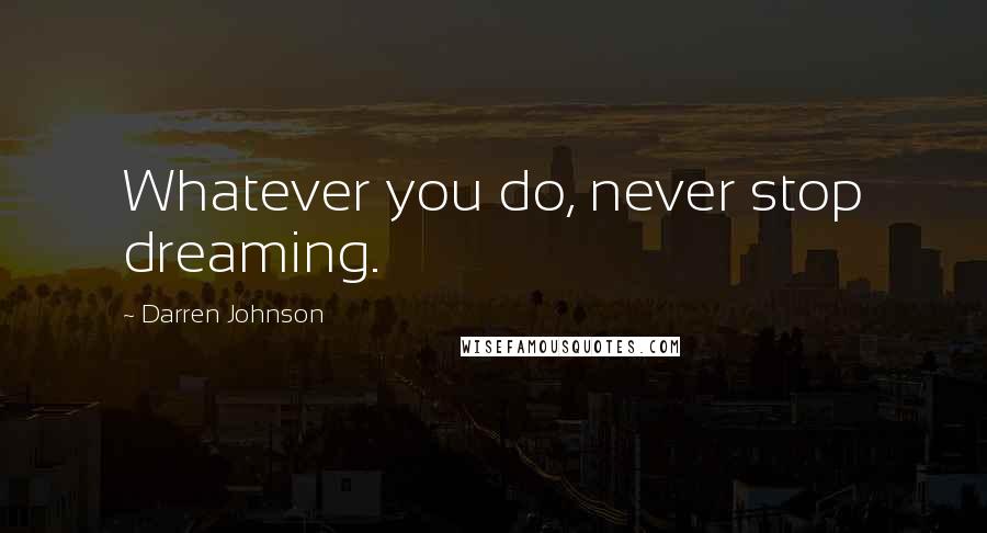 Darren Johnson Quotes: Whatever you do, never stop dreaming.