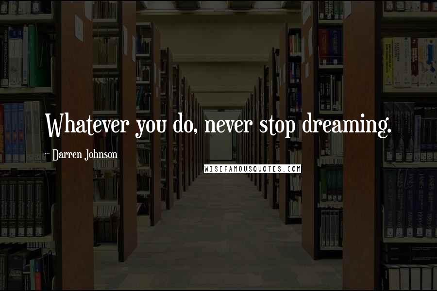Darren Johnson Quotes: Whatever you do, never stop dreaming.