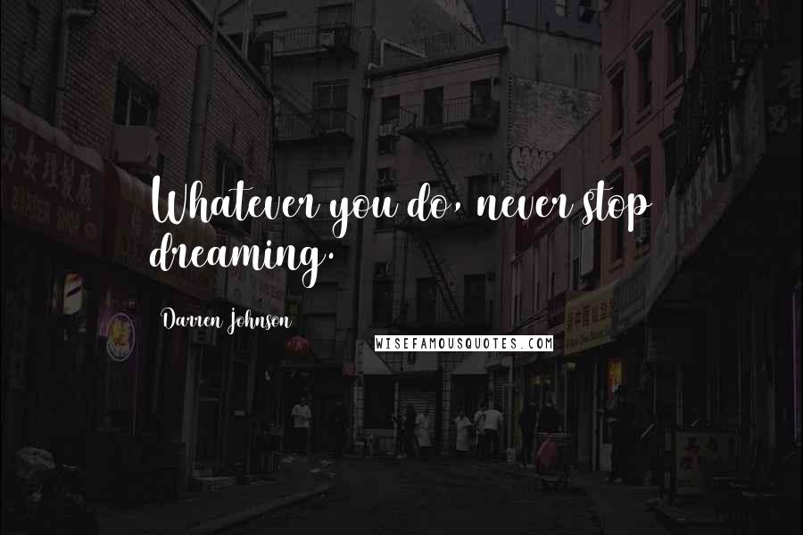 Darren Johnson Quotes: Whatever you do, never stop dreaming.