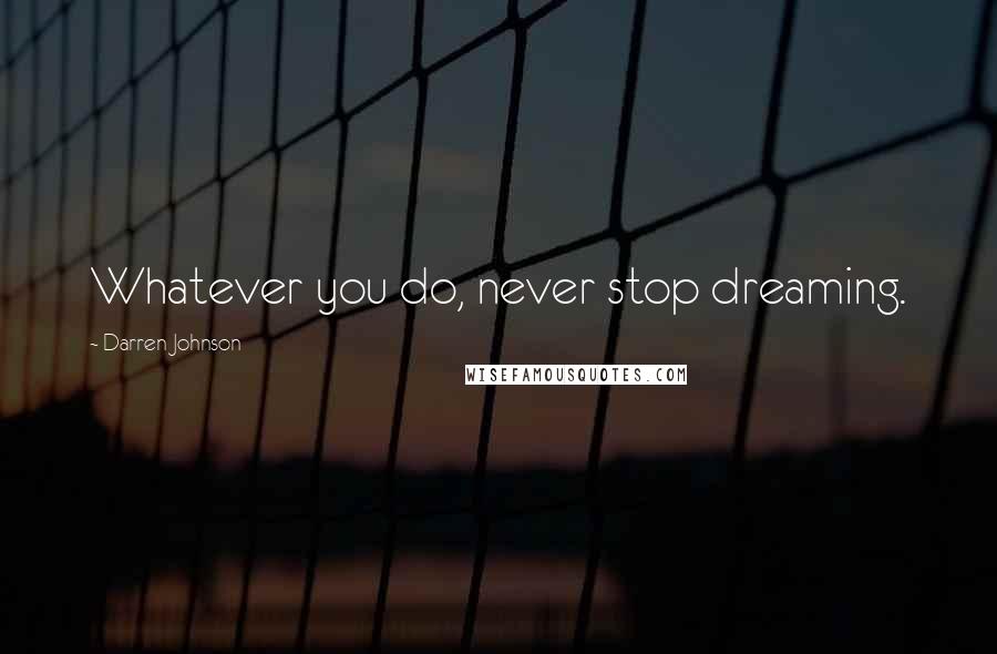 Darren Johnson Quotes: Whatever you do, never stop dreaming.