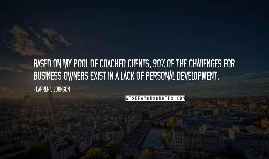 Darren L Johnson Quotes: Based on my pool of coached clients, 90% of the challenges for business owners exist in a lack of personal development.