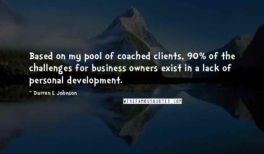 Darren L Johnson Quotes: Based on my pool of coached clients, 90% of the challenges for business owners exist in a lack of personal development.