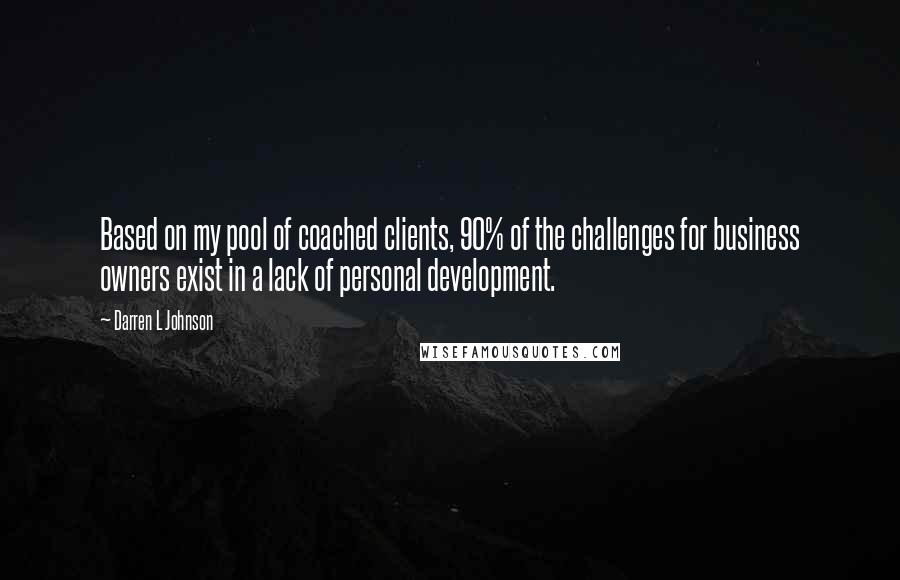Darren L Johnson Quotes: Based on my pool of coached clients, 90% of the challenges for business owners exist in a lack of personal development.
