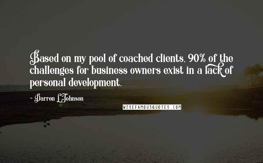 Darren L Johnson Quotes: Based on my pool of coached clients, 90% of the challenges for business owners exist in a lack of personal development.