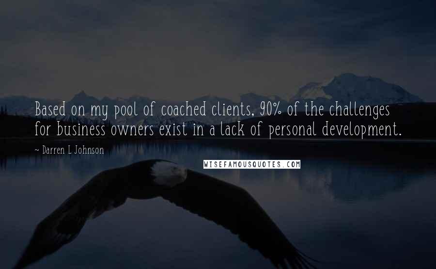 Darren L Johnson Quotes: Based on my pool of coached clients, 90% of the challenges for business owners exist in a lack of personal development.