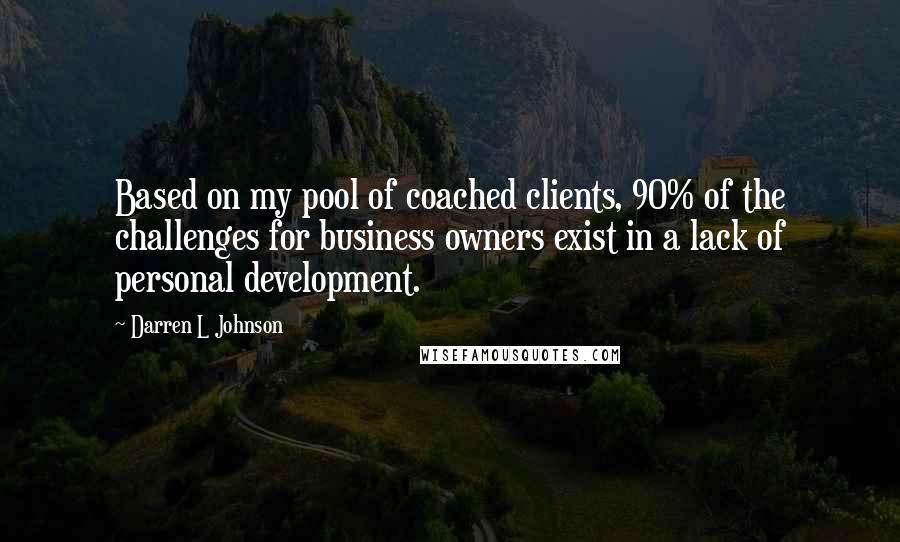 Darren L Johnson Quotes: Based on my pool of coached clients, 90% of the challenges for business owners exist in a lack of personal development.