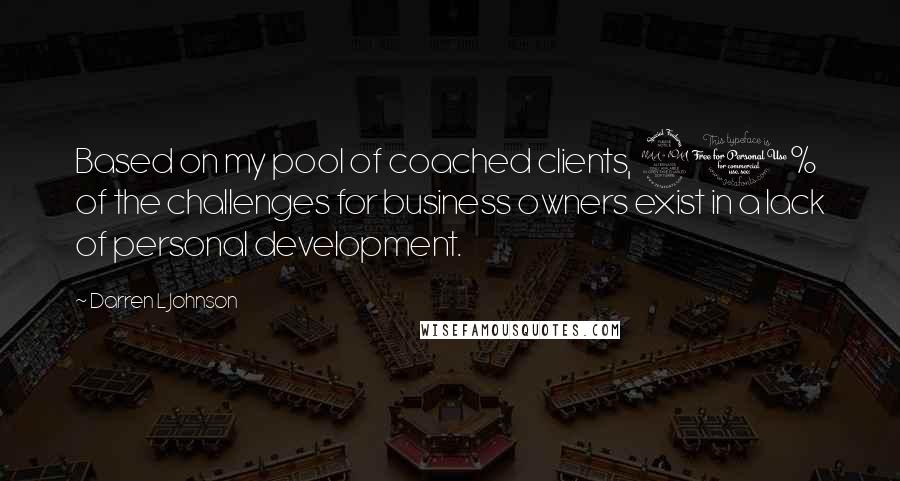 Darren L Johnson Quotes: Based on my pool of coached clients, 90% of the challenges for business owners exist in a lack of personal development.