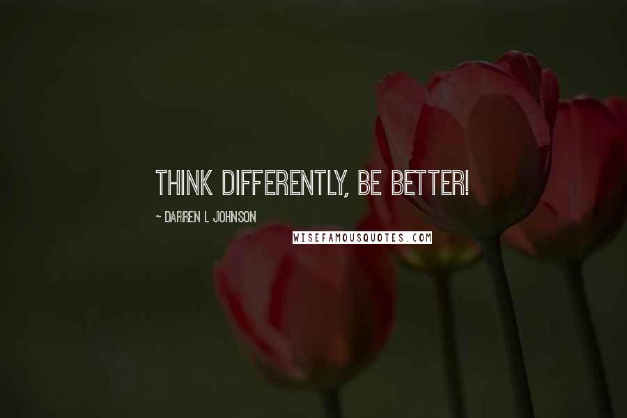 Darren L Johnson Quotes: Think differently, BE better!