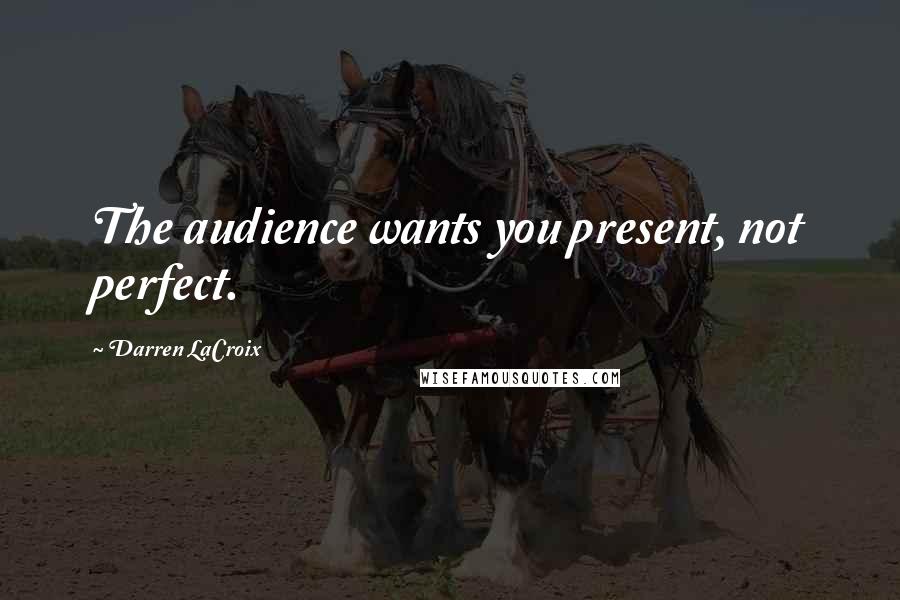 Darren LaCroix Quotes: The audience wants you present, not perfect.