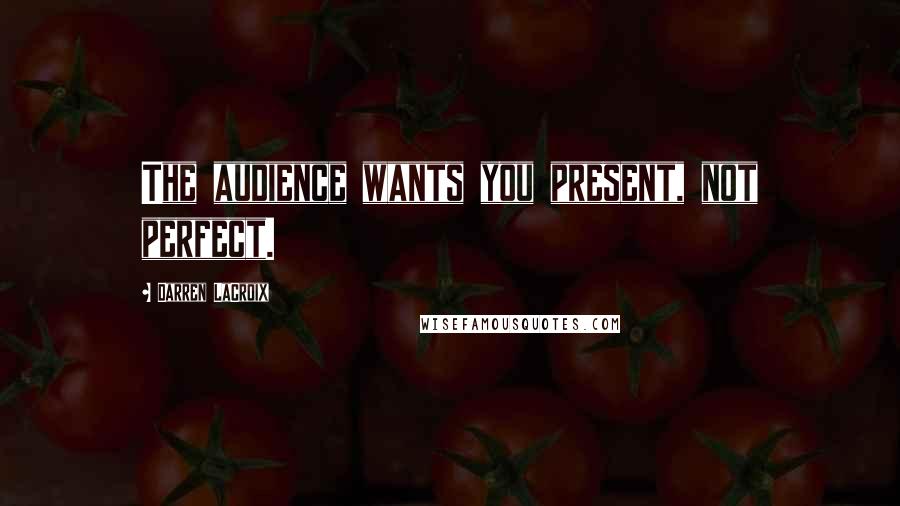 Darren LaCroix Quotes: The audience wants you present, not perfect.