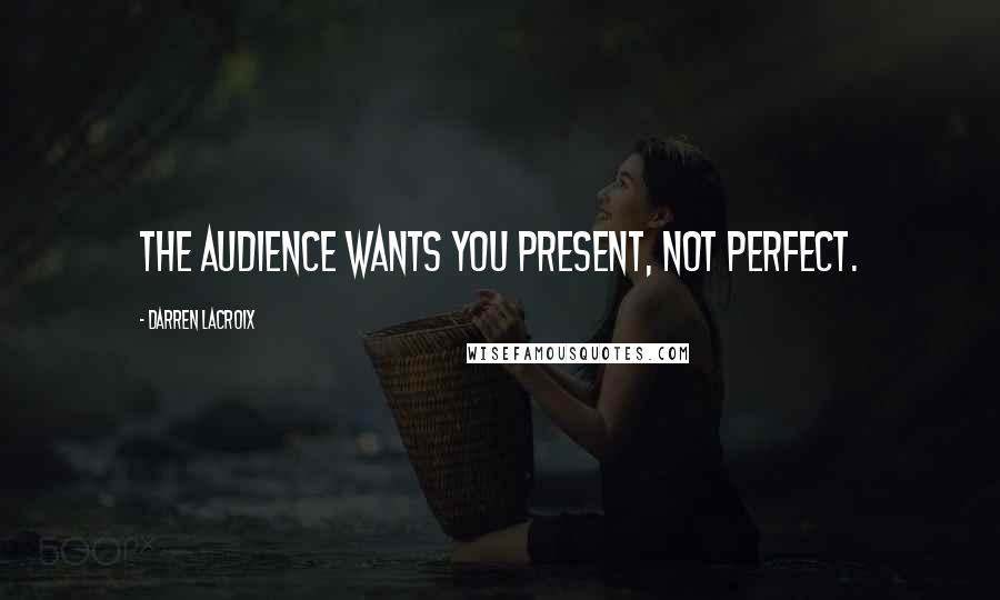 Darren LaCroix Quotes: The audience wants you present, not perfect.