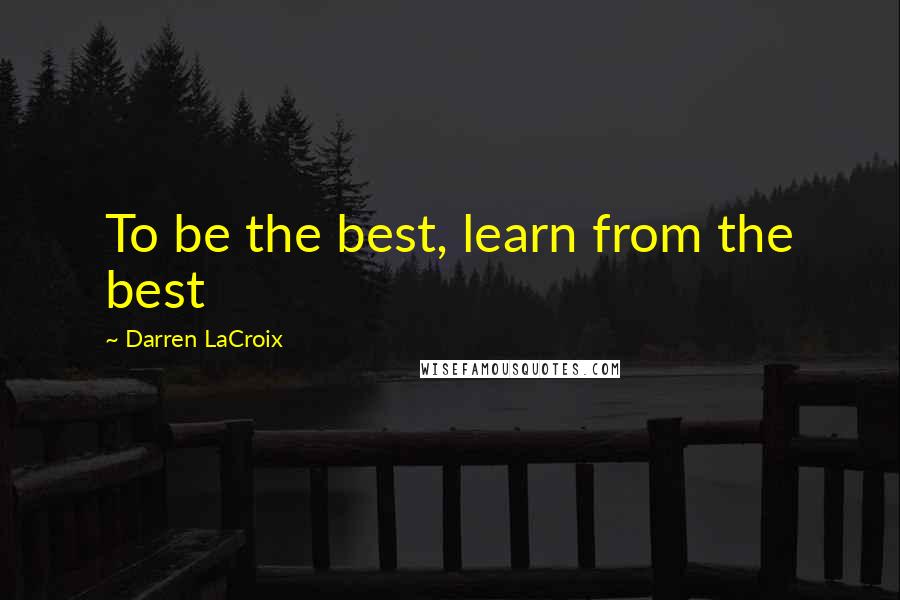 Darren LaCroix Quotes: To be the best, learn from the best