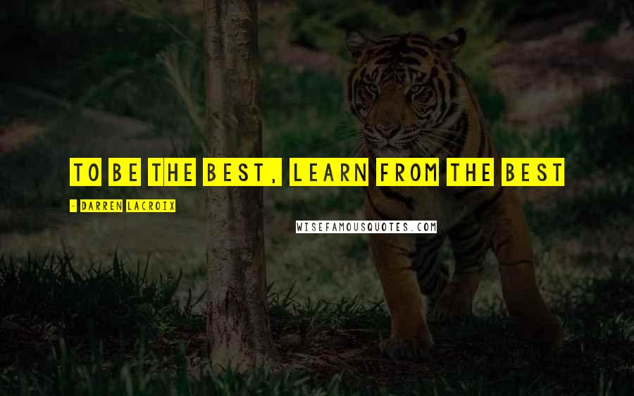 Darren LaCroix Quotes: To be the best, learn from the best