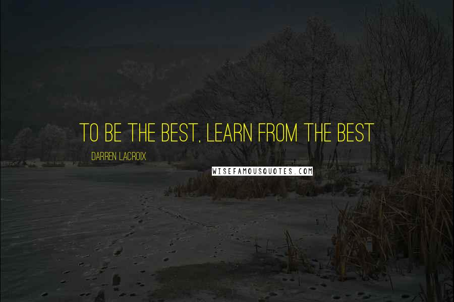 Darren LaCroix Quotes: To be the best, learn from the best