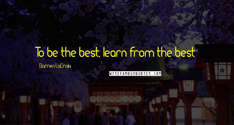 Darren LaCroix Quotes: To be the best, learn from the best
