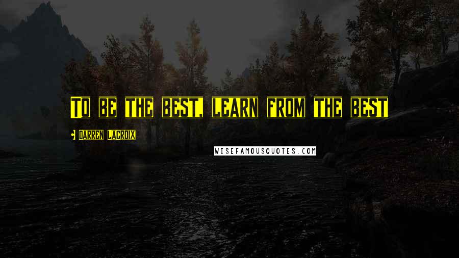 Darren LaCroix Quotes: To be the best, learn from the best