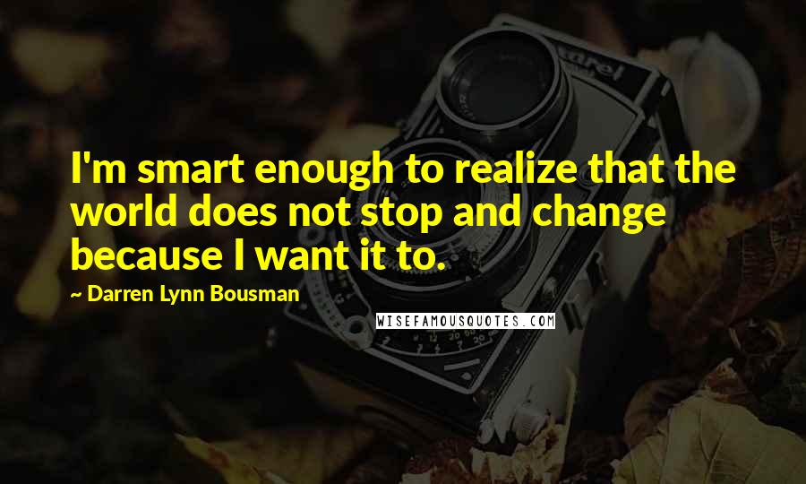 Darren Lynn Bousman Quotes: I'm smart enough to realize that the world does not stop and change because I want it to.