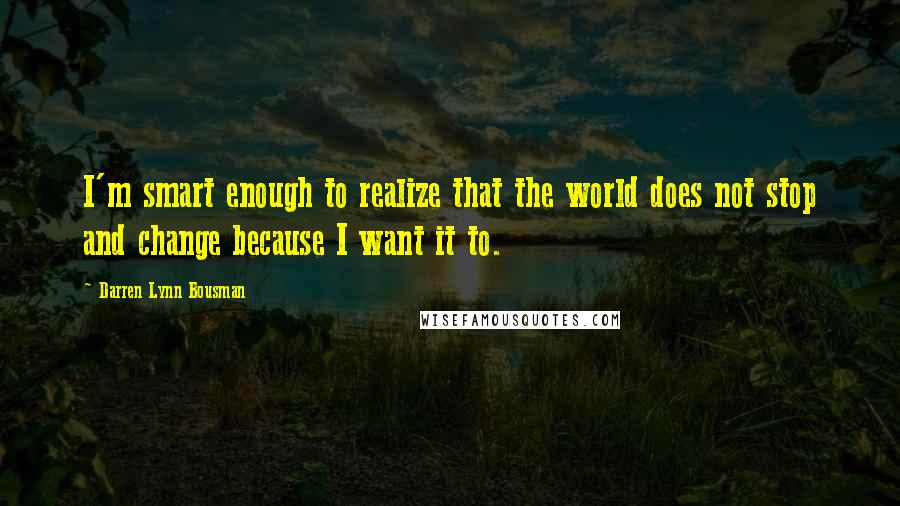 Darren Lynn Bousman Quotes: I'm smart enough to realize that the world does not stop and change because I want it to.