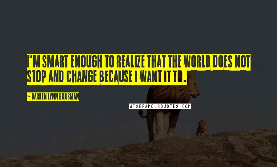 Darren Lynn Bousman Quotes: I'm smart enough to realize that the world does not stop and change because I want it to.