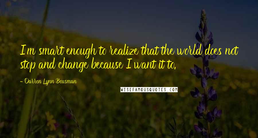 Darren Lynn Bousman Quotes: I'm smart enough to realize that the world does not stop and change because I want it to.