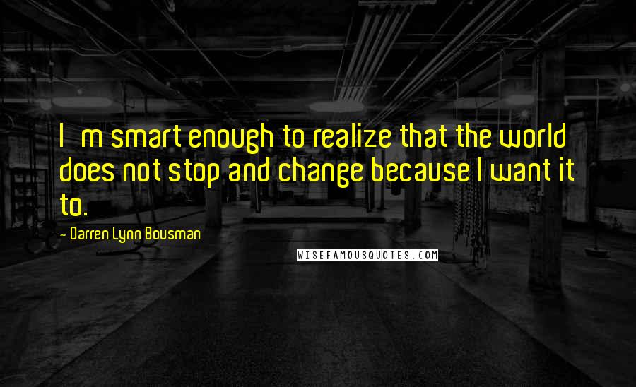 Darren Lynn Bousman Quotes: I'm smart enough to realize that the world does not stop and change because I want it to.