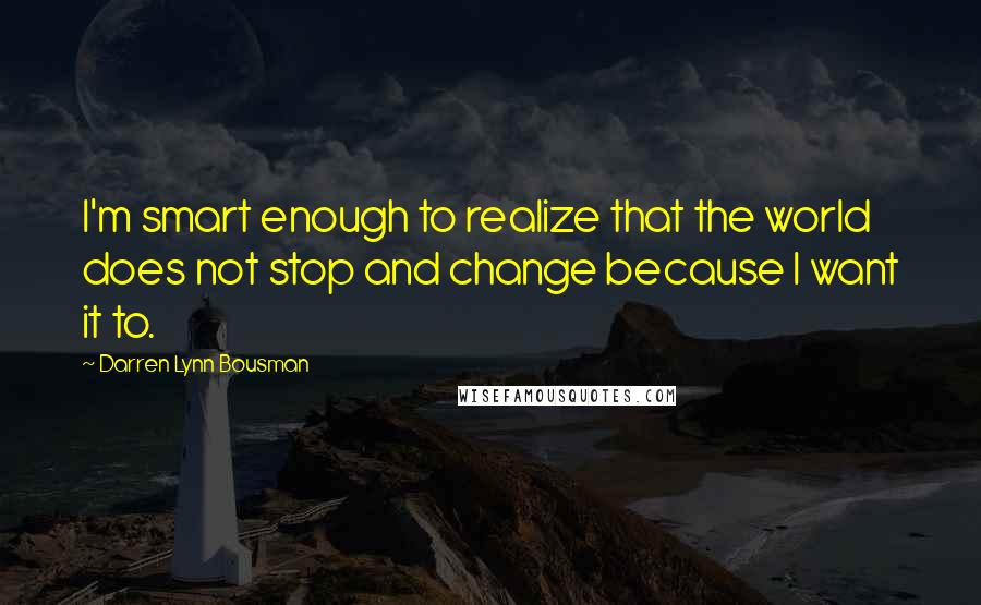 Darren Lynn Bousman Quotes: I'm smart enough to realize that the world does not stop and change because I want it to.