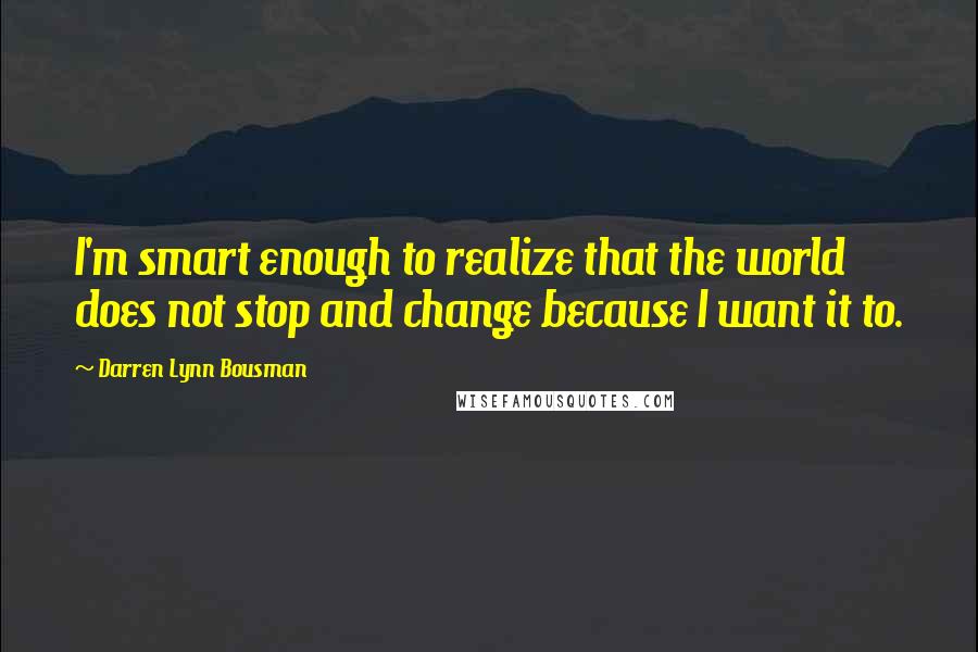 Darren Lynn Bousman Quotes: I'm smart enough to realize that the world does not stop and change because I want it to.