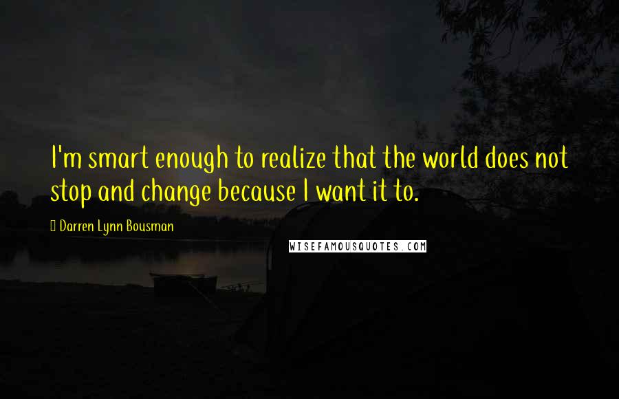 Darren Lynn Bousman Quotes: I'm smart enough to realize that the world does not stop and change because I want it to.