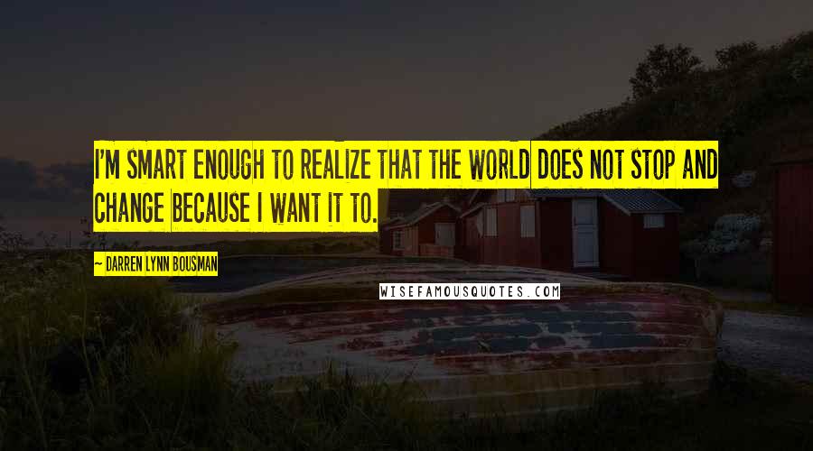 Darren Lynn Bousman Quotes: I'm smart enough to realize that the world does not stop and change because I want it to.