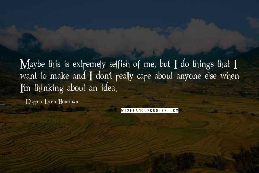 Darren Lynn Bousman Quotes: Maybe this is extremely selfish of me, but I do things that I want to make and I don't really care about anyone else when I'm thinking about an idea.