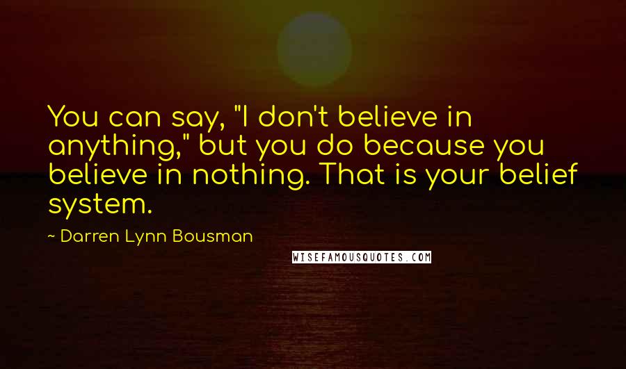 Darren Lynn Bousman Quotes: You can say, "I don't believe in anything," but you do because you believe in nothing. That is your belief system.