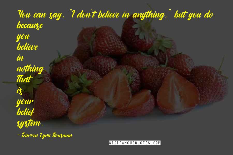 Darren Lynn Bousman Quotes: You can say, "I don't believe in anything," but you do because you believe in nothing. That is your belief system.