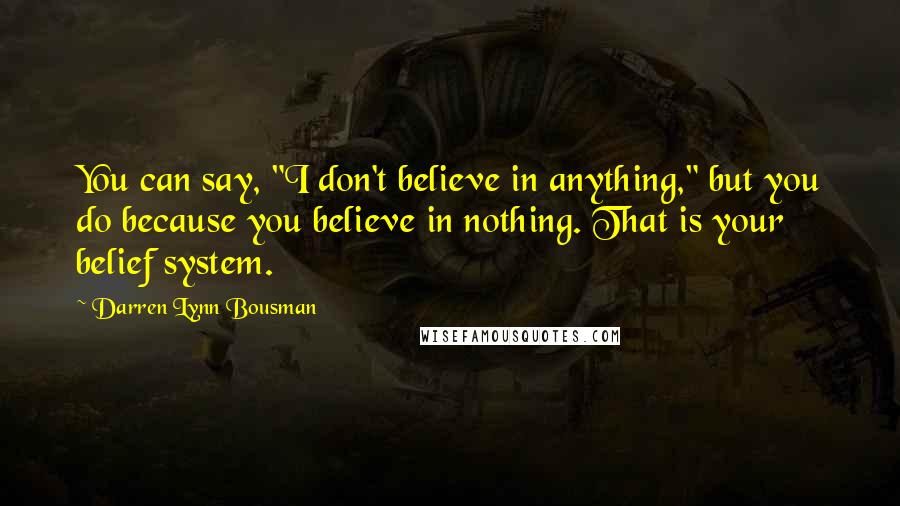 Darren Lynn Bousman Quotes: You can say, "I don't believe in anything," but you do because you believe in nothing. That is your belief system.