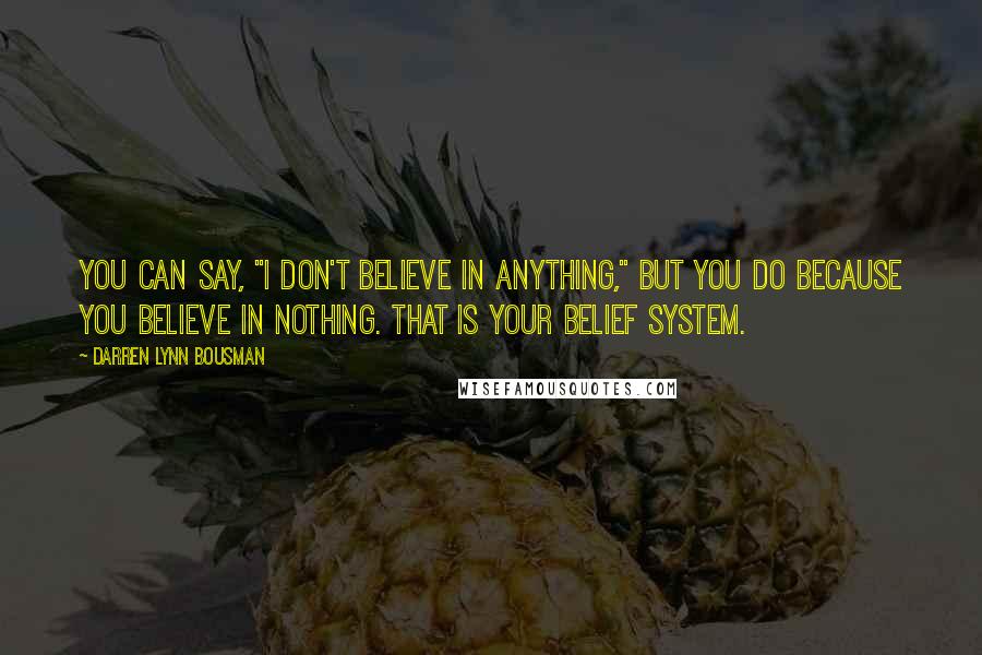 Darren Lynn Bousman Quotes: You can say, "I don't believe in anything," but you do because you believe in nothing. That is your belief system.