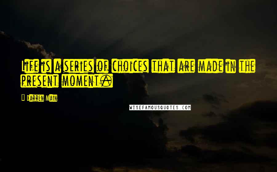 Darren Main Quotes: Life is a series of choices that are made in the present moment.