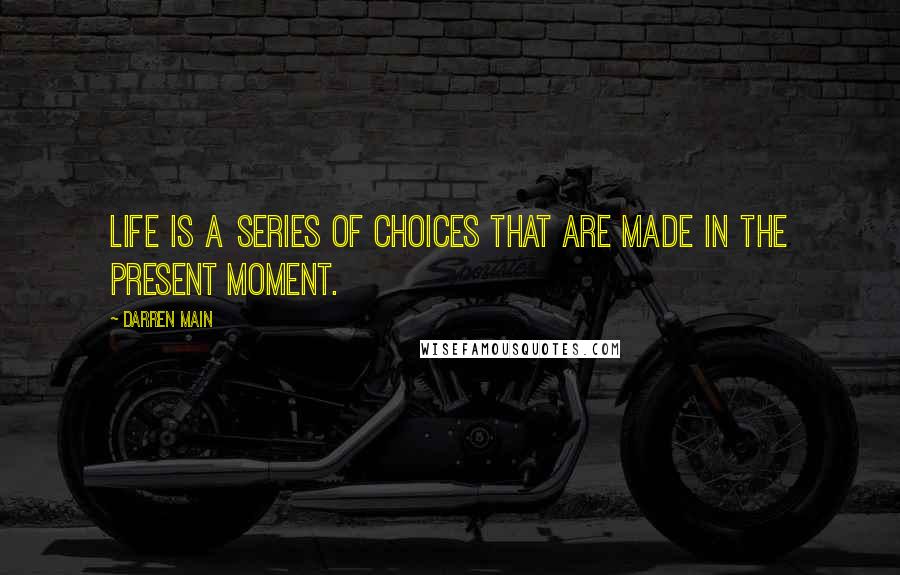 Darren Main Quotes: Life is a series of choices that are made in the present moment.