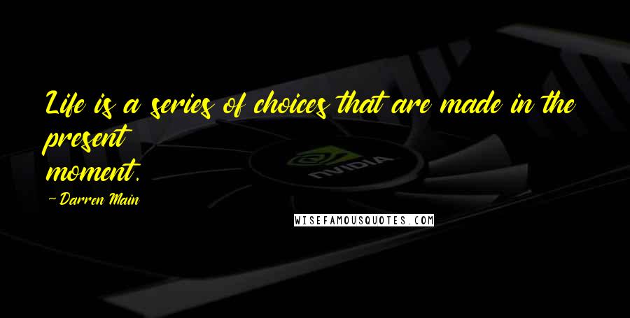 Darren Main Quotes: Life is a series of choices that are made in the present moment.